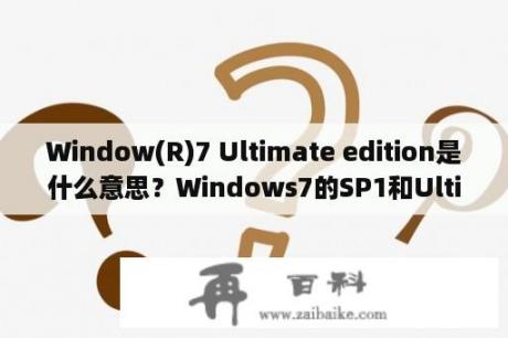 Window(R)7 Ultimate edition是什么意思？Windows7的SP1和Ultimate有什么区别？