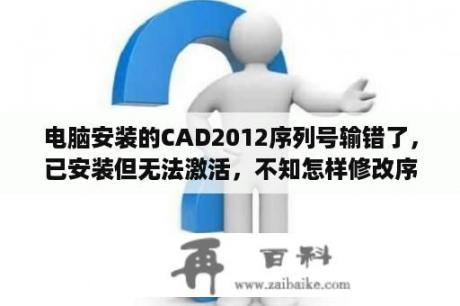 电脑安装的CAD2012序列号输错了，已安装但无法激活，不知怎样修改序列号？cad的产品序列号和密钥？