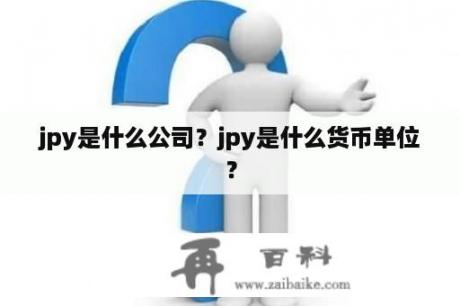 jpy是什么公司？jpy是什么货币单位？