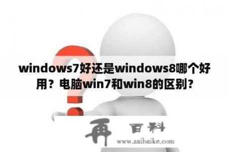 windows7好还是windows8哪个好用？电脑win7和win8的区别？