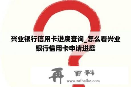 兴业银行信用卡进度查询_怎么看兴业银行信用卡申请进度