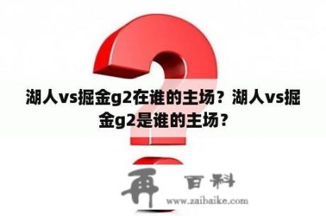 湖人vs掘金g2在谁的主场？湖人vs掘金g2是谁的主场？