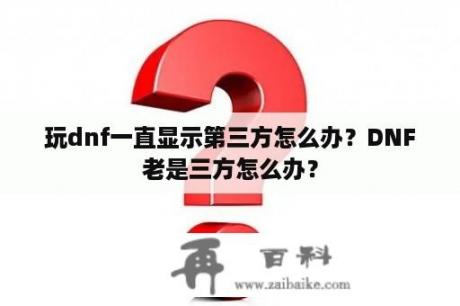 玩dnf一直显示第三方怎么办？DNF老是三方怎么办？