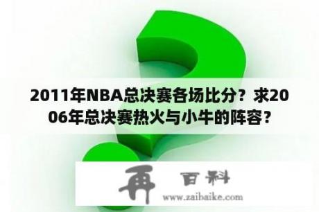 2011年NBA总决赛各场比分？求2006年总决赛热火与小牛的阵容？