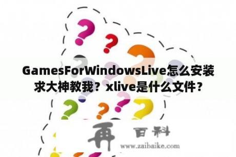 GamesForWindowsLive怎么安装求大神教我？xlive是什么文件？