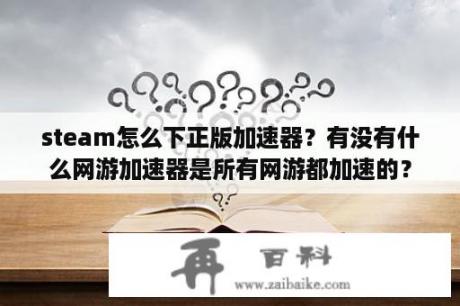 steam怎么下正版加速器？有没有什么网游加速器是所有网游都加速的？