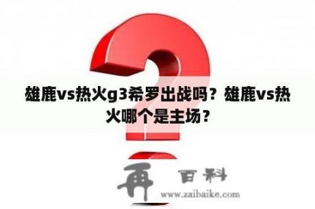 雄鹿vs热火g3希罗出战吗？雄鹿vs热火哪个是主场？