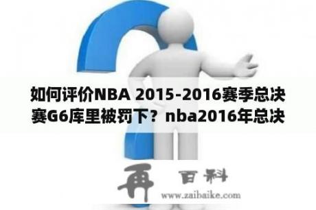 如何评价NBA 2015-2016赛季总决赛G6库里被罚下？nba2016年总决赛第七场完整回放