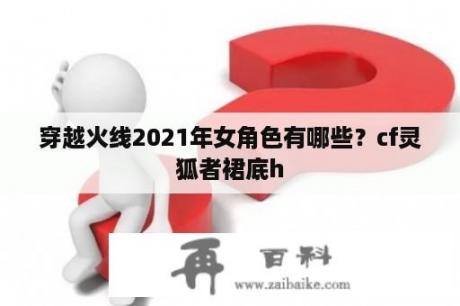 穿越火线2021年女角色有哪些？cf灵狐者裙底h