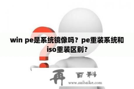 win pe是系统镜像吗？pe重装系统和iso重装区别？