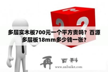 多层实木板700元一个平方贵吗？百源多层板18mm多少钱一张？