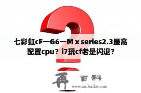 七彩虹cF一G6一Mⅹseries2.3最高配置cpu？i7玩cf老是闪退？