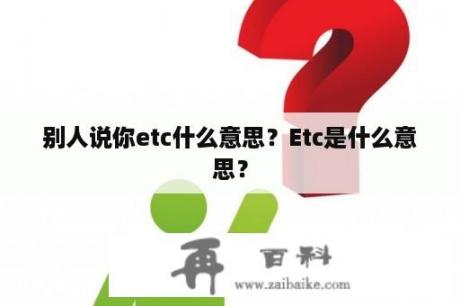 别人说你etc什么意思？Etc是什么意思？