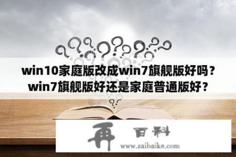 win10家庭版改成win7旗舰版好吗？win7旗舰版好还是家庭普通版好？