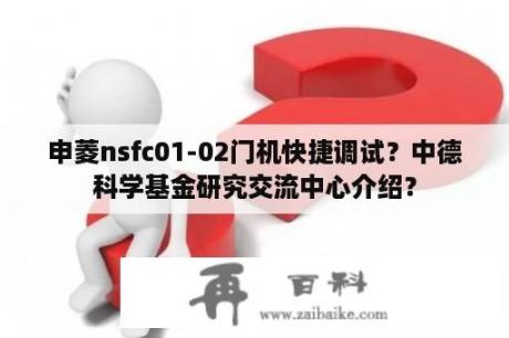 申菱nsfc01-02门机快捷调试？中德科学基金研究交流中心介绍？