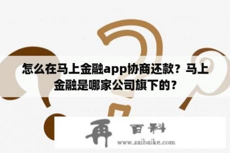 怎么在马上金融app协商还款？马上金融是哪家公司旗下的？