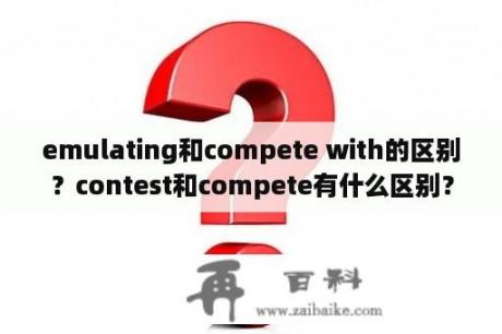 emulating和compete with的区别？contest和compete有什么区别？