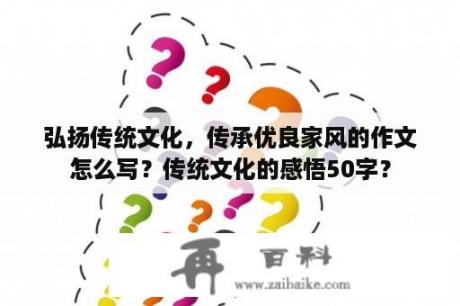 弘扬传统文化，传承优良家风的作文怎么写？传统文化的感悟50字？