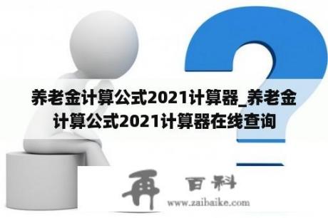 养老金计算公式2021计算器_养老金计算公式2021计算器在线查询