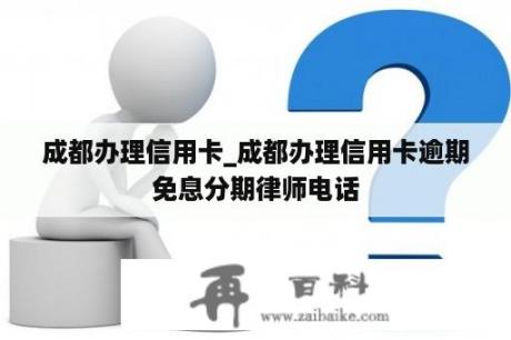 成都办理信用卡_成都办理信用卡逾期免息分期律师电话