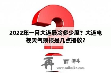 2022年一月大连最冷多少度？大连电视天气预报是几点播放？