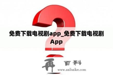 免费下载电视剧app_免费下载电视剧App