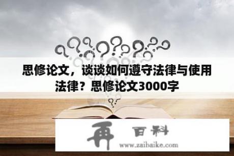 思修论文，谈谈如何遵守法律与使用法律？思修论文3000字