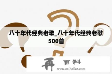 八十年代经典老歌_八十年代经典老歌500首