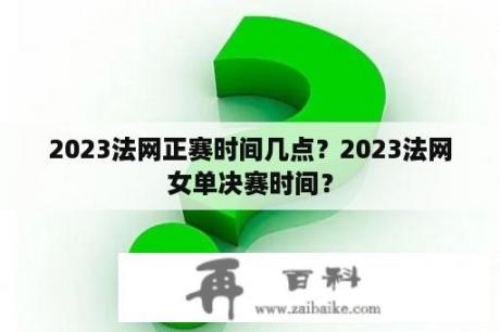 2023法网正赛时间几点？2023法网女单决赛时间？