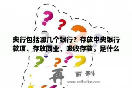 央行包括哪几个银行？存放中央银行款项、存放同业、吸收存款。是什么意思？有区别吗？