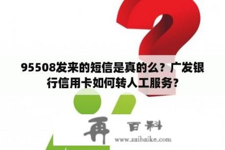 95508发来的短信是真的么？广发银行信用卡如何转人工服务？