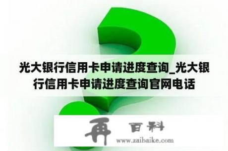 光大银行信用卡申请进度查询_光大银行信用卡申请进度查询官网电话