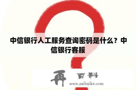 中信银行人工服务查询密码是什么？中信银行客服