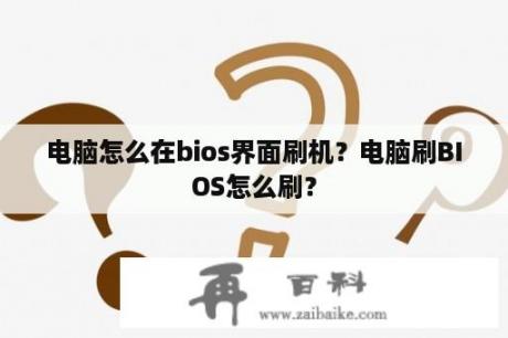 电脑怎么在bios界面刷机？电脑刷BIOS怎么刷？