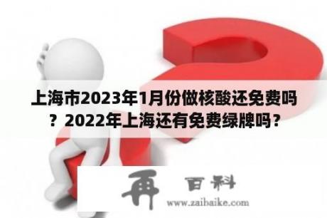 上海市2023年1月份做核酸还免费吗？2022年上海还有免费绿牌吗？