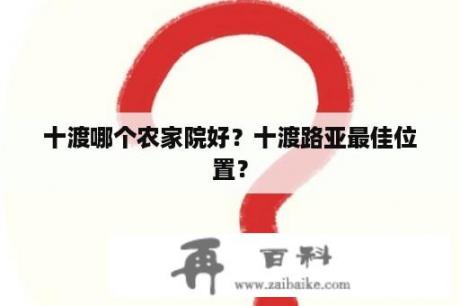 十渡哪个农家院好？十渡路亚最佳位置？