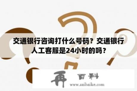 交通银行咨询打什么号码？交通银行人工客服是24小时的吗？