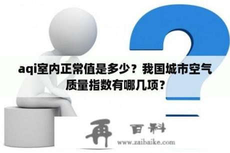 aqi室内正常值是多少？我国城市空气质量指数有哪几项？