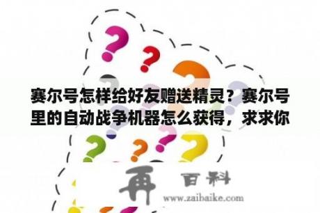 赛尔号怎样给好友赠送精灵？赛尔号里的自动战争机器怎么获得，求求你了？