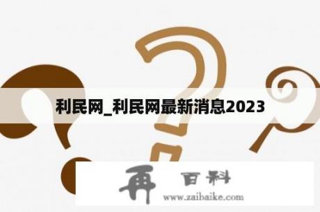 利民网_利民网最新消息2023