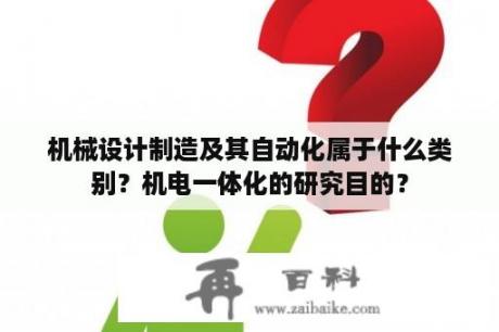 机械设计制造及其自动化属于什么类别？机电一体化的研究目的？