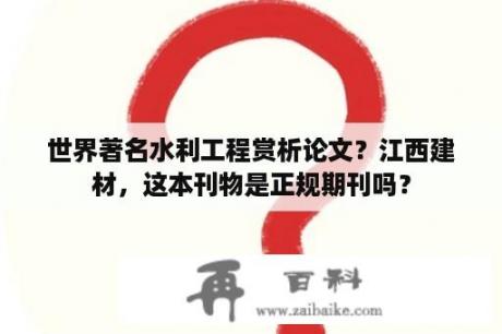 世界著名水利工程赏析论文？江西建材，这本刊物是正规期刊吗？