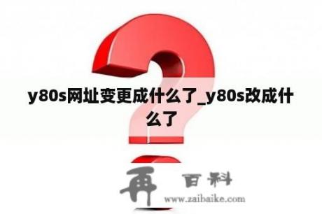 y80s网址变更成什么了_y80s改成什么了