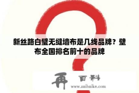 新丝路白璧无缝墙布是几线品牌？壁布全国排名前十的品牌