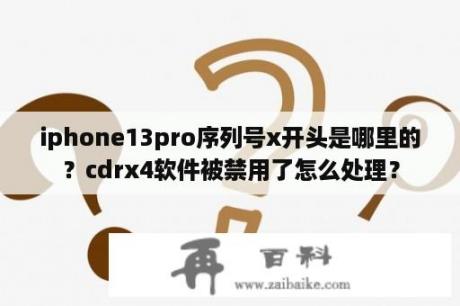 iphone13pro序列号x开头是哪里的？cdrx4软件被禁用了怎么处理？