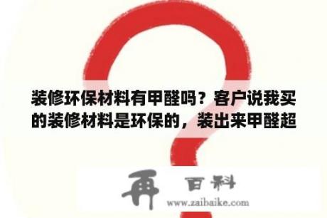 装修环保材料有甲醛吗？客户说我买的装修材料是环保的，装出来甲醛超标？