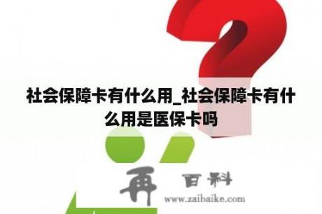 社会保障卡有什么用_社会保障卡有什么用是医保卡吗