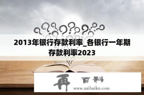 2013年银行存款利率_各银行一年期存款利率2023