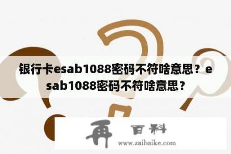 银行卡esab1088密码不符啥意思？esab1088密码不符啥意思？