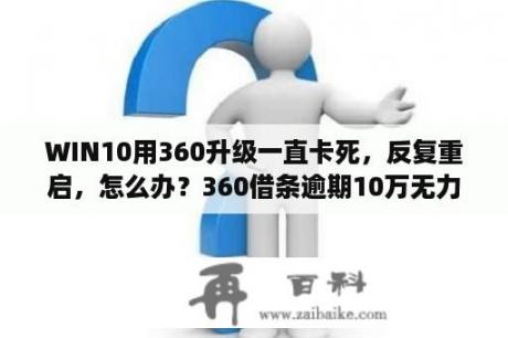 WIN10用360升级一直卡死，反复重启，怎么办？360借条逾期10万无力偿还怎么处理？